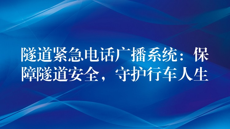  隧道緊急電話廣播系統(tǒng)：保障隧道安全，守護(hù)行車人生