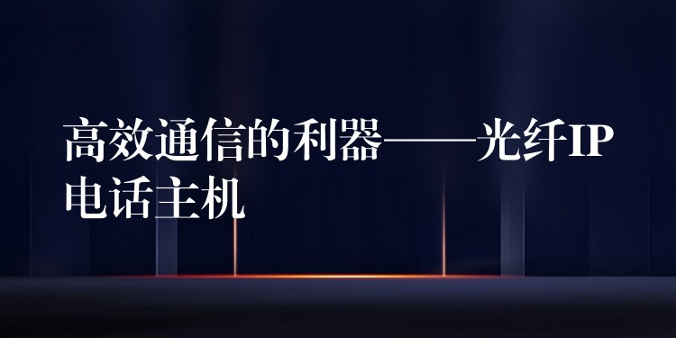  高效通信的利器——光纖IP電話主機(jī)