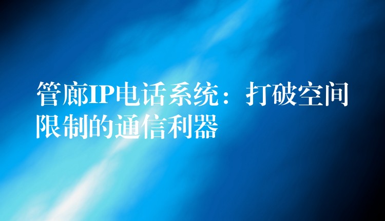  管廊IP電話系統(tǒng)：打破空間限制的通信利器