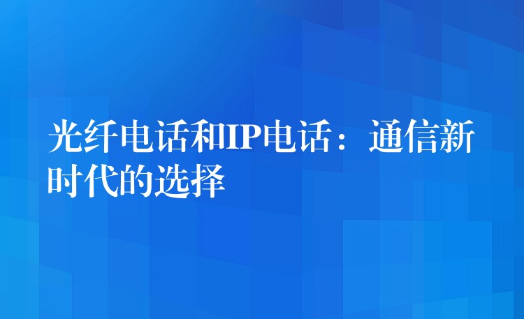  光纖電話和IP電話：通信新時(shí)代的選擇