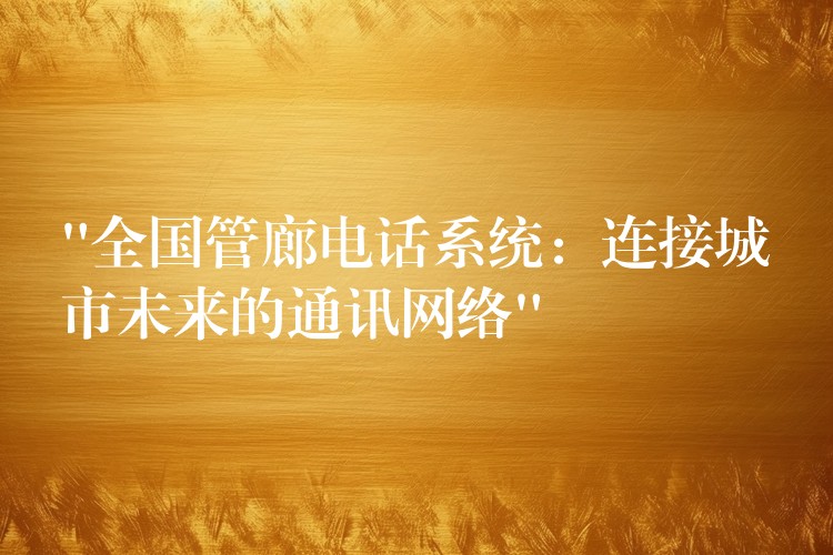 “全國(guó)管廊電話系統(tǒng)：連接城市未來的通訊網(wǎng)絡(luò)”