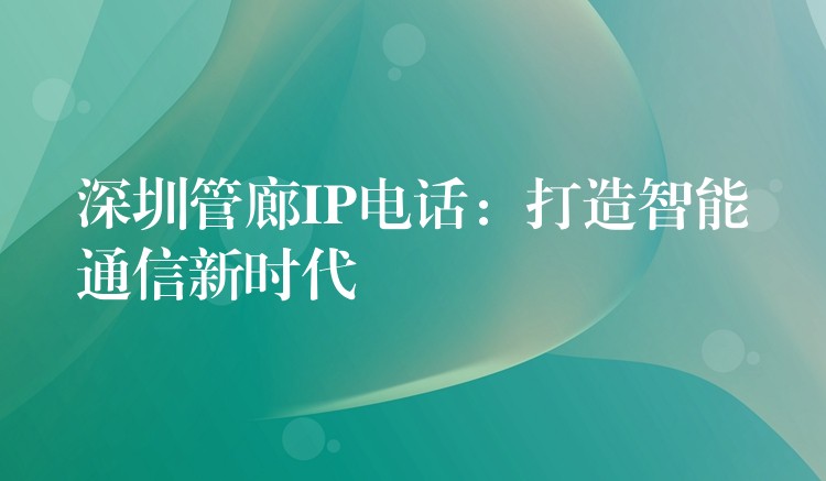  深圳管廊IP電話：打造智能通信新時代