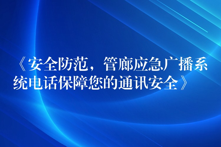 《安全防范，管廊應(yīng)急廣播系統(tǒng)電話保障您的通訊安全》