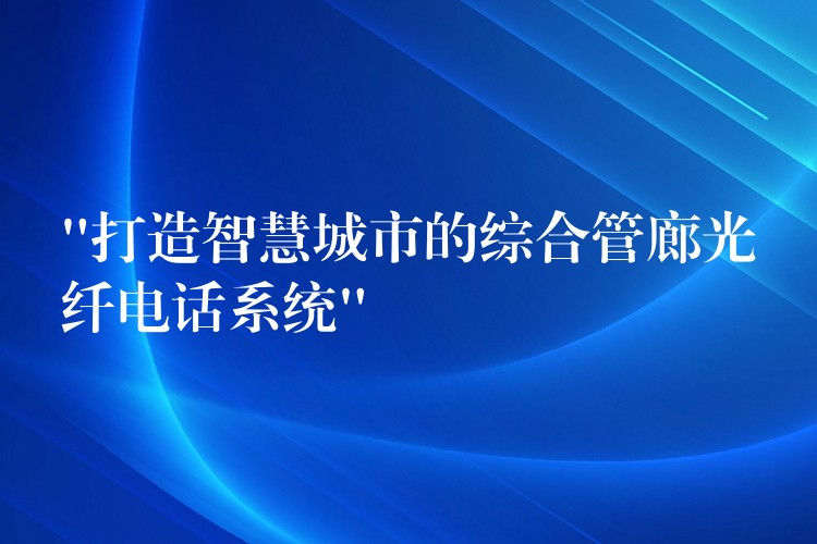 “打造智慧城市的綜合管廊光纖電話系統(tǒng)”