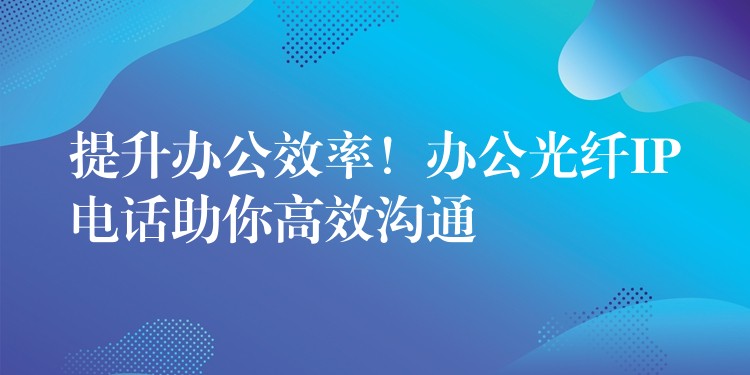 提升辦公效率！辦公光纖IP電話助你高效溝通