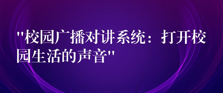  “校園廣播對講系統(tǒng)：打開校園生活的聲音”