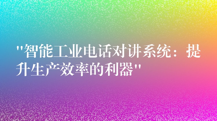 “智能工業(yè)電話對(duì)講系統(tǒng)：提升生產(chǎn)效率的利器”