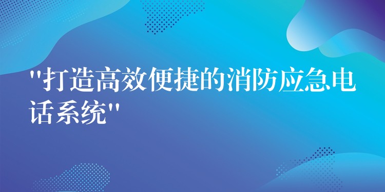  “打造高效便捷的消防應(yīng)急電話系統(tǒng)”