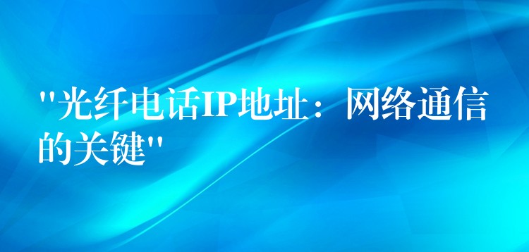  “光纖電話IP地址：網(wǎng)絡(luò)通信的關(guān)鍵”