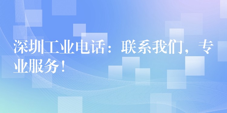  深圳工業(yè)電話：聯(lián)系我們，專業(yè)服務(wù)！