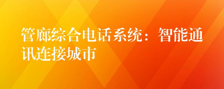 管廊綜合電話系統(tǒng)：智能通訊連接城市