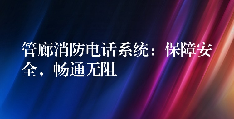  管廊消防電話系統(tǒng)：保障安全，暢通無阻