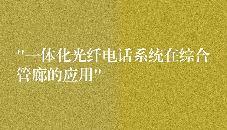  “一體化光纖電話系統(tǒng)在綜合管廊的應用”