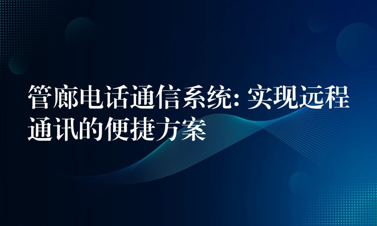  管廊電話通信系統(tǒng): 實(shí)現(xiàn)遠(yuǎn)程通訊的便捷方案