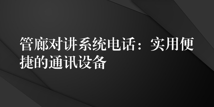 管廊對講系統(tǒng)電話：實(shí)用便捷的通訊設(shè)備