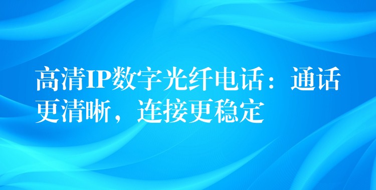  高清IP數(shù)字光纖電話：通話更清晰，連接更穩(wěn)定