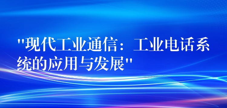 “現(xiàn)代工業(yè)通信：工業(yè)電話系統(tǒng)的應用與發(fā)展”