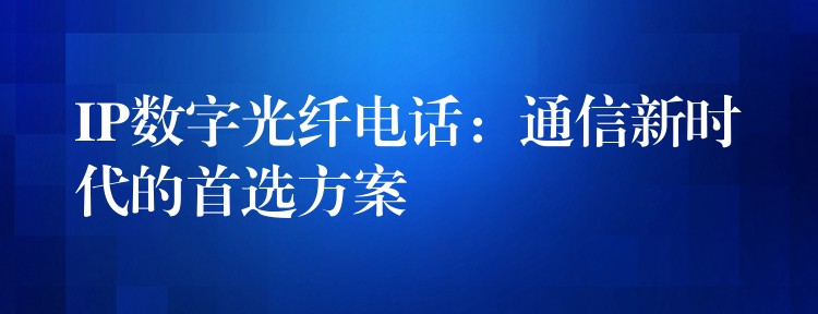  IP數(shù)字光纖電話：通信新時(shí)代的首選方案