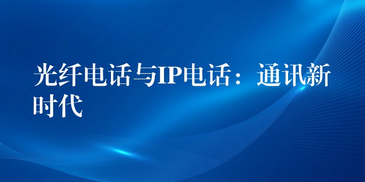  光纖電話與IP電話：通訊新時(shí)代