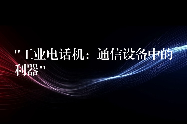  “工業(yè)電話(huà)機(jī)：通信設(shè)備中的利器”