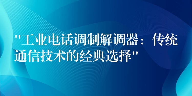  “工業(yè)電話調制解調器：傳統(tǒng)通信技術的經典選擇”