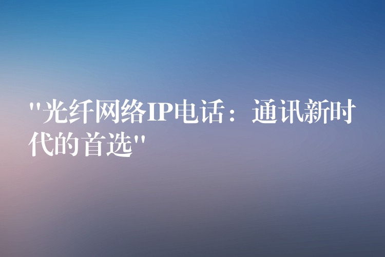 “光纖網(wǎng)絡(luò)IP電話：通訊新時代的首選”