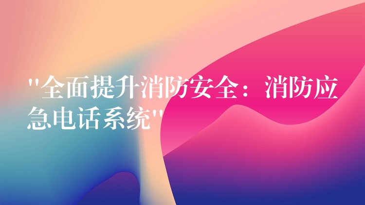  “全面提升消防安全：消防應(yīng)急電話系統(tǒng)”