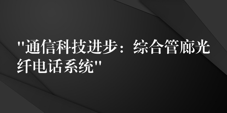  “通信科技進(jìn)步：綜合管廊光纖電話系統(tǒng)”