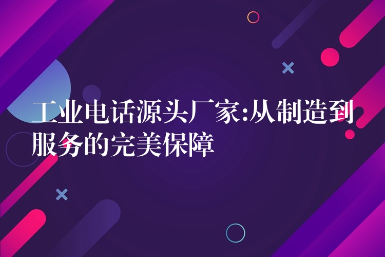 工業(yè)電話源頭廠家:從制造到服務(wù)的完美保障