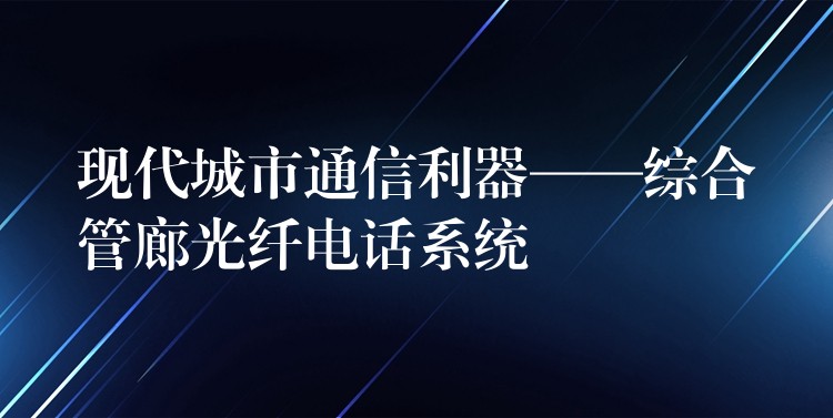 現代城市通信利器——綜合管廊光纖電話系統(tǒng)