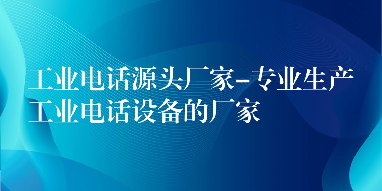  工業(yè)電話源頭廠家-專業(yè)生產(chǎn)工業(yè)電話設(shè)備的廠家