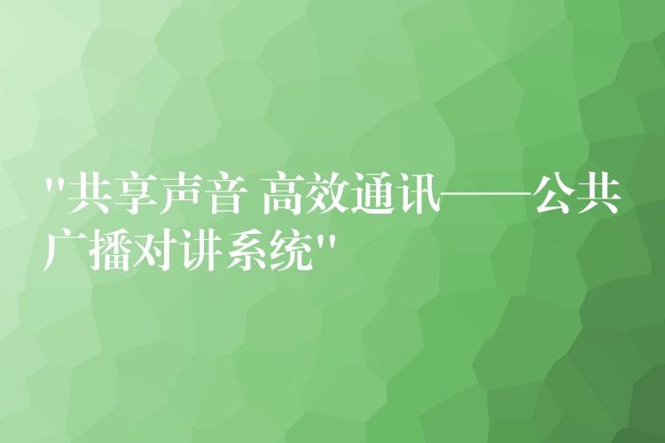  “共享聲音 高效通訊——公共廣播對講系統(tǒng)”