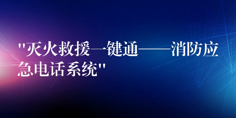  “滅火救援一鍵通——消防應(yīng)急電話系統(tǒng)”