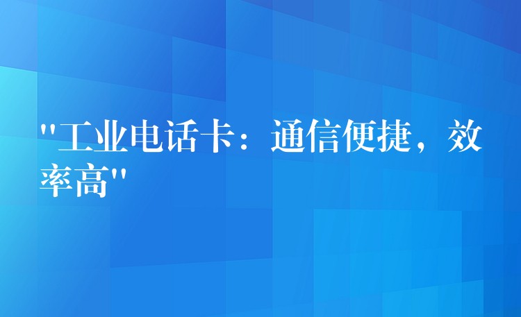  “工業(yè)電話卡：通信便捷，效率高”