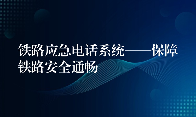 鐵路應(yīng)急電話系統(tǒng)——保障鐵路安全通暢