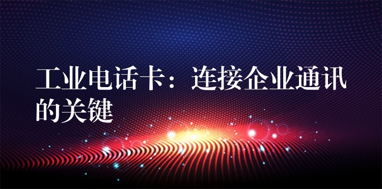  工業(yè)電話(huà)卡：連接企業(yè)通訊的關(guān)鍵