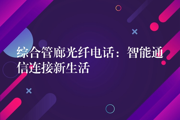 綜合管廊光纖電話：智能通信連接新生活