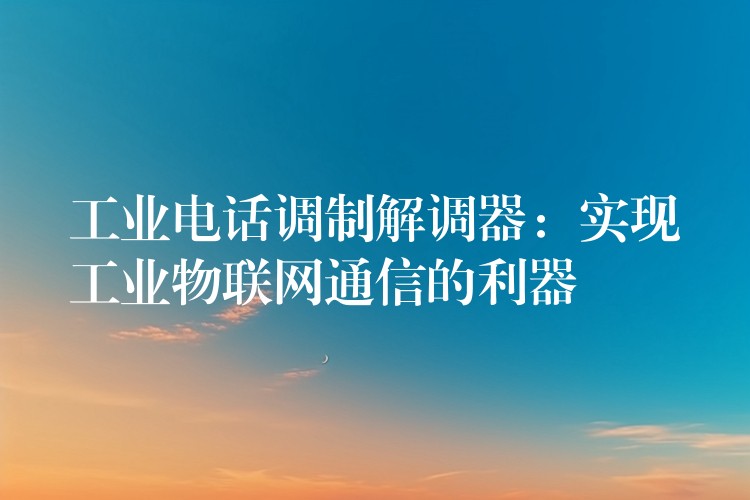 工業(yè)電話調(diào)制解調(diào)器：實(shí)現(xiàn)工業(yè)物聯(lián)網(wǎng)通信的利器