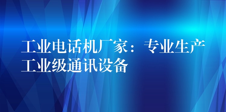  工業(yè)電話機(jī)廠家：專業(yè)生產(chǎn)工業(yè)級(jí)通訊設(shè)備