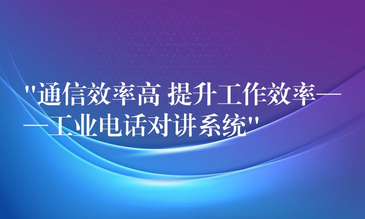  “通信效率高 提升工作效率——工業(yè)電話對講系統(tǒng)”