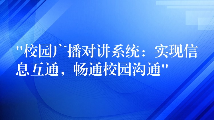  “校園廣播對講系統(tǒng)：實現(xiàn)信息互通，暢通校園溝通”