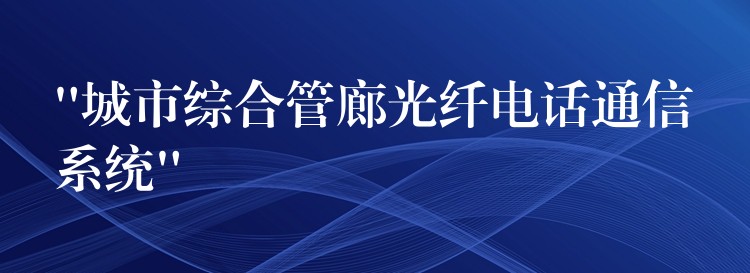 “城市綜合管廊光纖電話通信系統(tǒng)”