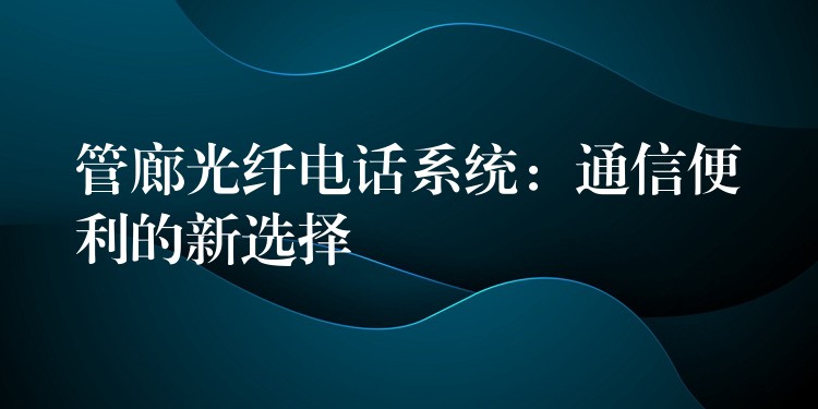  管廊光纖電話系統(tǒng)：通信便利的新選擇