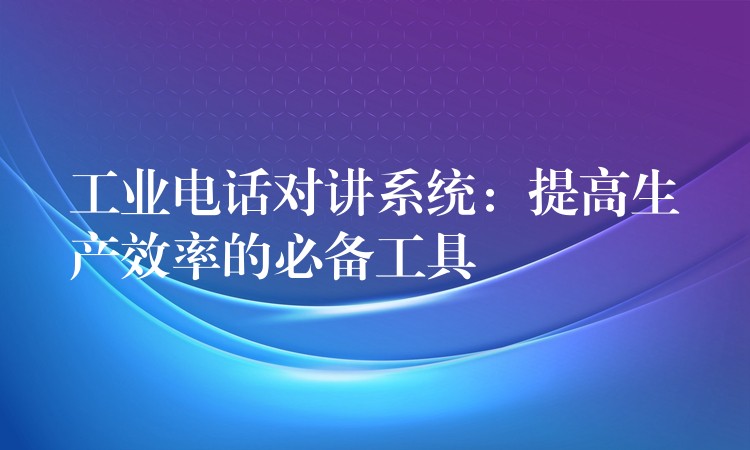  工業(yè)電話對講系統(tǒng)：提高生產(chǎn)效率的必備工具