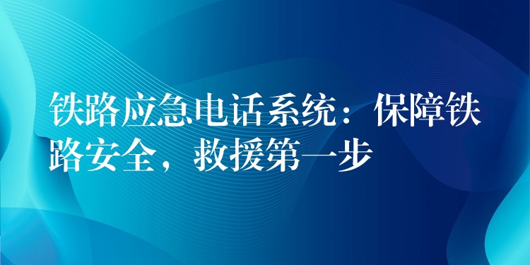  鐵路應(yīng)急電話系統(tǒng)：保障鐵路安全，救援第一步