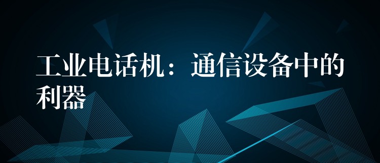  工業(yè)電話機(jī)：通信設(shè)備中的利器