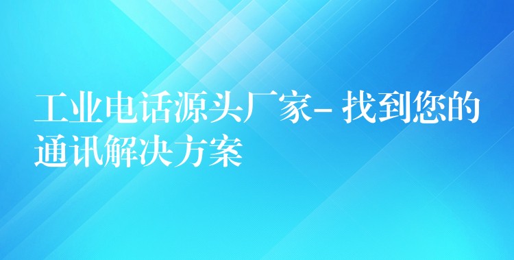  工業(yè)電話源頭廠家- 找到您的通訊解決方案