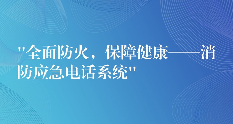  “全面防火，保障健康——消防應(yīng)急電話系統(tǒng)”