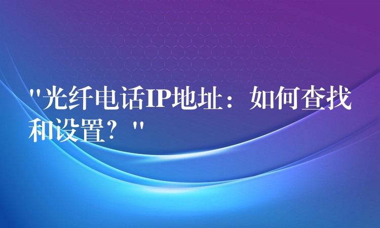  “光纖電話IP地址：如何查找和設置？”