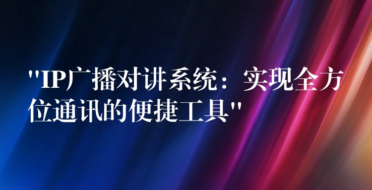  “IP廣播對(duì)講系統(tǒng)：實(shí)現(xiàn)全方位通訊的便捷工具”